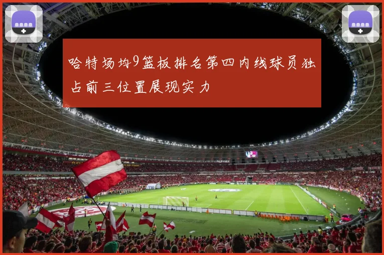 哈特场均9篮板排名第四内线球员独占前三位置展现实力