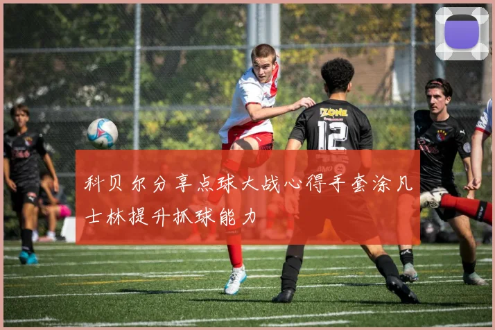 科贝尔分享点球大战心得手套涂凡士林提升抓球能力