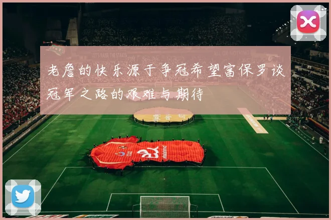 老詹的快乐源于争冠希望富保罗谈冠军之路的艰难与期待