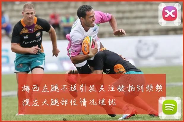 梅西左腿不适引发关注被拍到频频摸左大腿部位情况堪忧