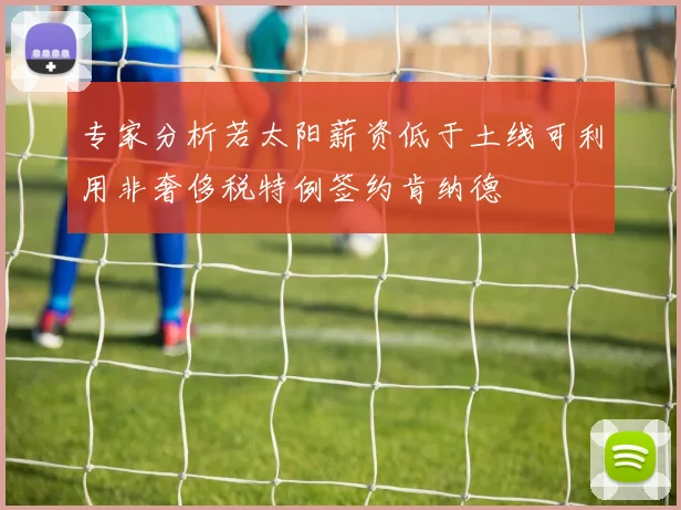专家分析若太阳薪资低于土线可利用非奢侈税特例签约肯纳德