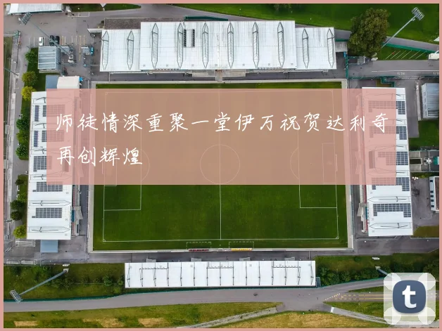 师徒情深重聚一堂伊万祝贺达利奇再创辉煌