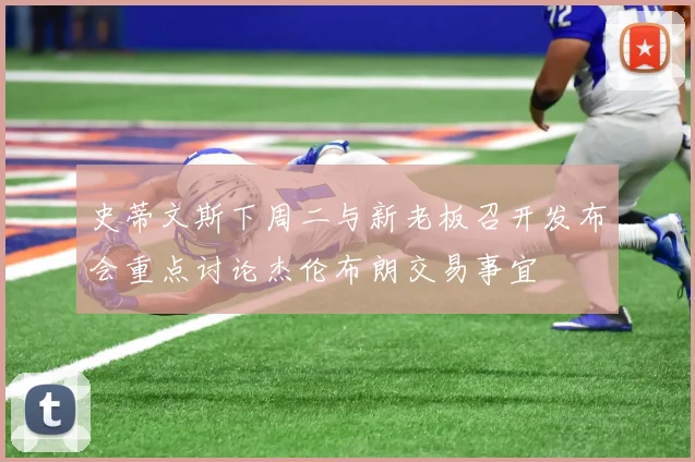 史蒂文斯下周二与新老板召开发布会重点讨论杰伦布朗交易事宜