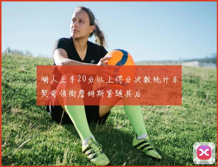 湖人上季20分以上得分次数统计东契奇领衔詹姆斯紧随其后