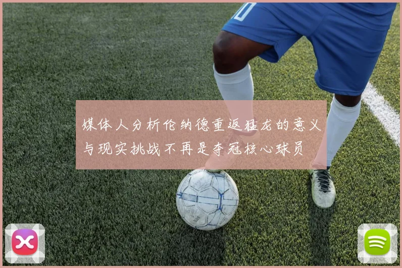 媒体人分析伦纳德重返猛龙的意义与现实挑战不再是夺冠核心球员