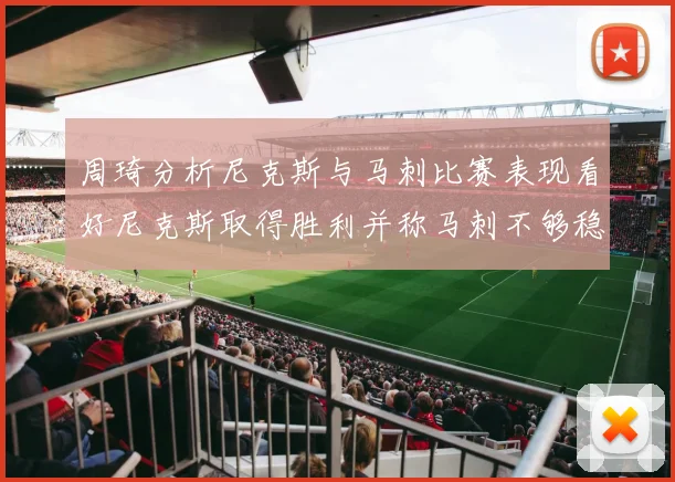 周琦分析尼克斯与马刺比赛表现看好尼克斯取得胜利并称马刺不够稳定