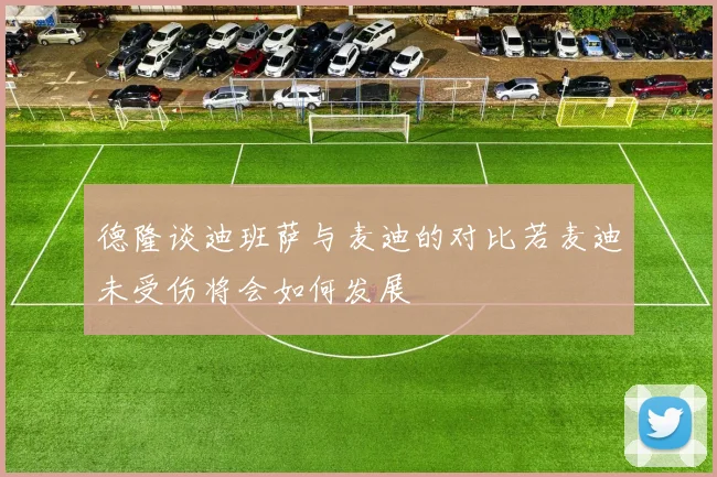 德隆谈迪班萨与麦迪的对比若麦迪未受伤将会如何发展