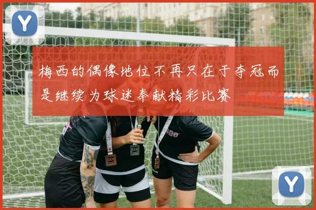 梅西的偶像地位不再只在于夺冠而是继续为球迷奉献精彩比赛