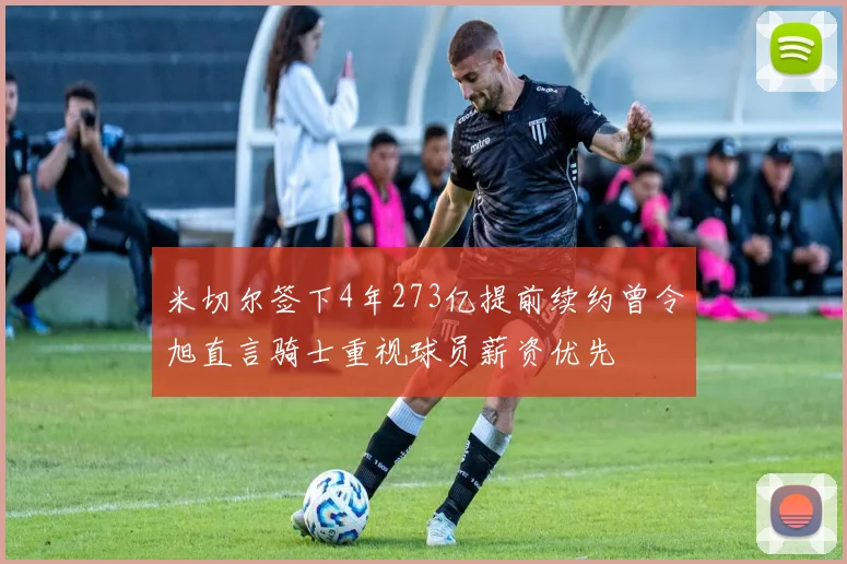 米切尔签下4年273亿提前续约曾令旭直言骑士重视球员薪资优先