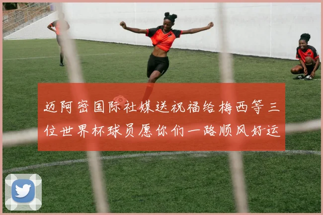 迈阿密国际社媒送祝福给梅西等三位世界杯球员愿你们一路顺风好运常伴