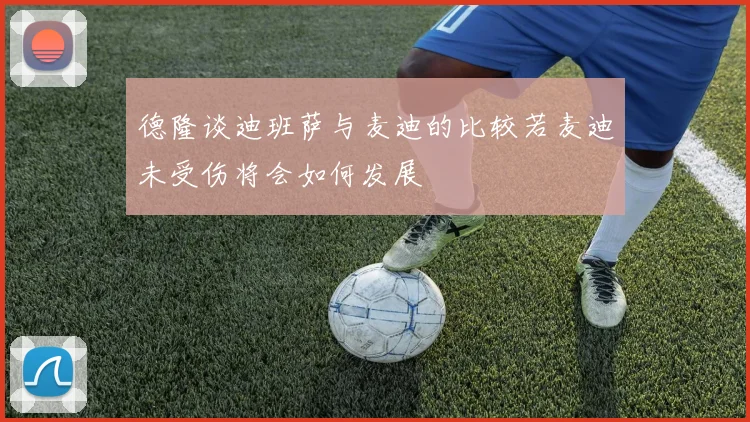 德隆谈迪班萨与麦迪的比较若麦迪未受伤将会如何发展