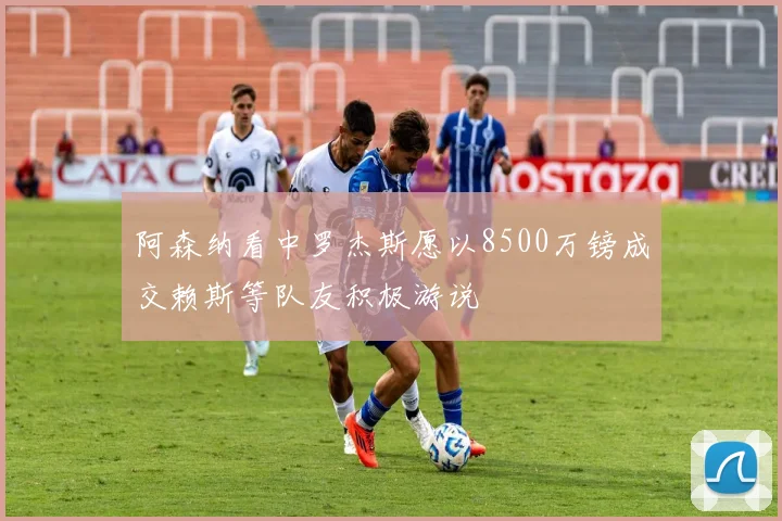 阿森纳看中罗杰斯愿以8500万镑成交赖斯等队友积极游说