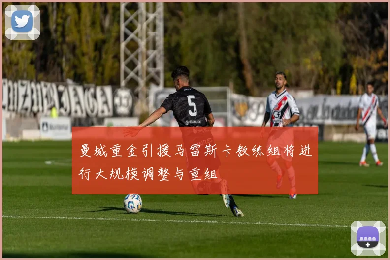 曼城重金引援马雷斯卡教练组将进行大规模调整与重组