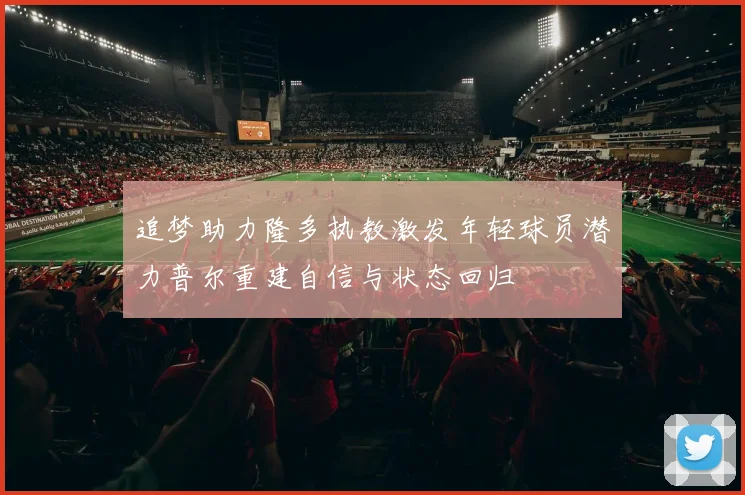 追梦助力隆多执教激发年轻球员潜力普尔重建自信与状态回归
