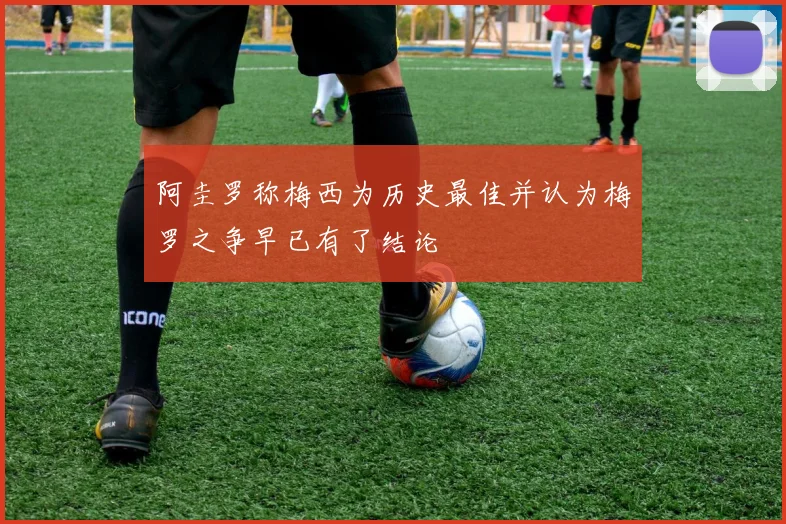 阿圭罗称梅西为历史最佳并认为梅罗之争早已有了结论