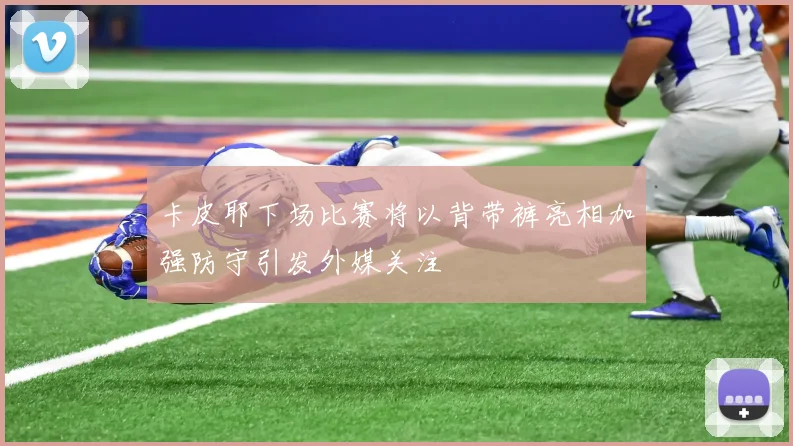 卡皮耶下场比赛将以背带裤亮相加强防守引发外媒关注