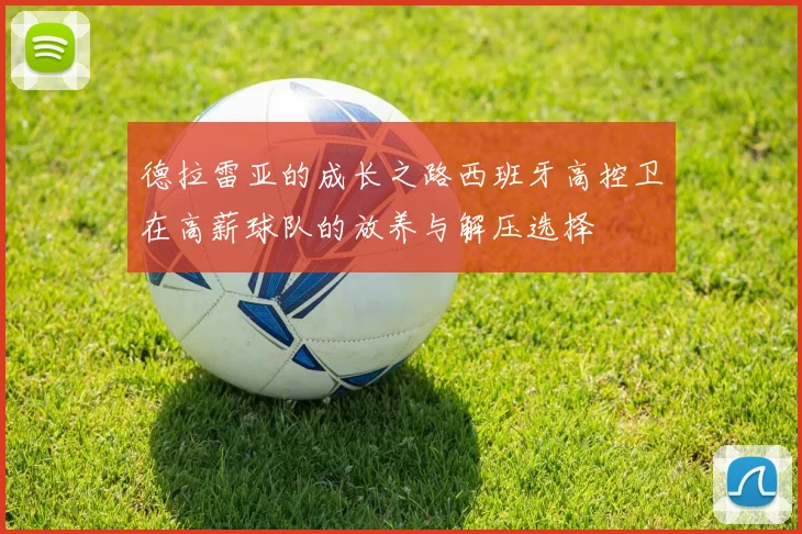 德拉雷亚的成长之路西班牙高控卫在高薪球队的放养与解压选择