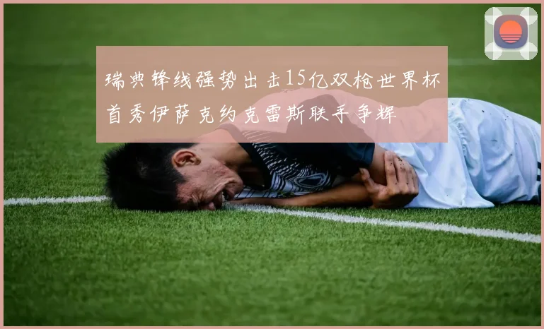 瑞典锋线强势出击15亿双枪世界杯首秀伊萨克约克雷斯联手争辉