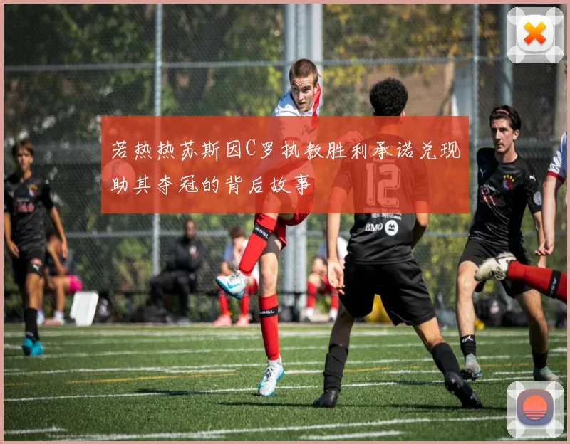 若热热苏斯因C罗执教胜利承诺兑现助其夺冠的背后故事