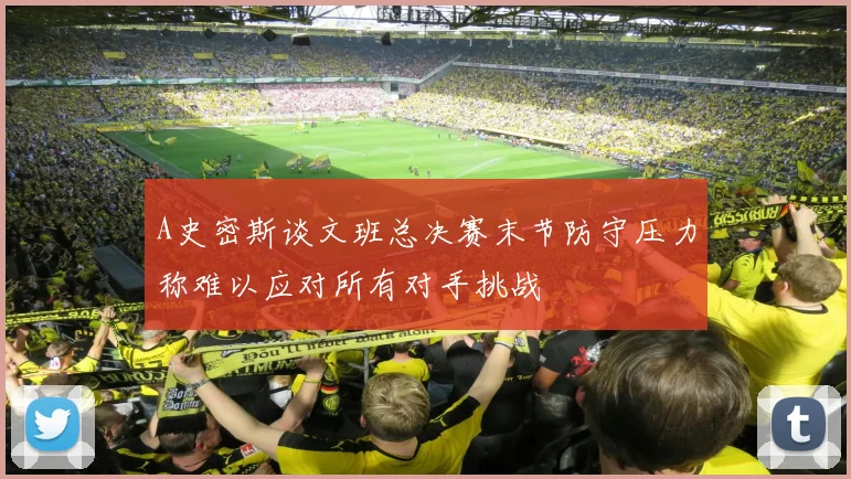 A史密斯谈文班总决赛末节防守压力称难以应对所有对手挑战