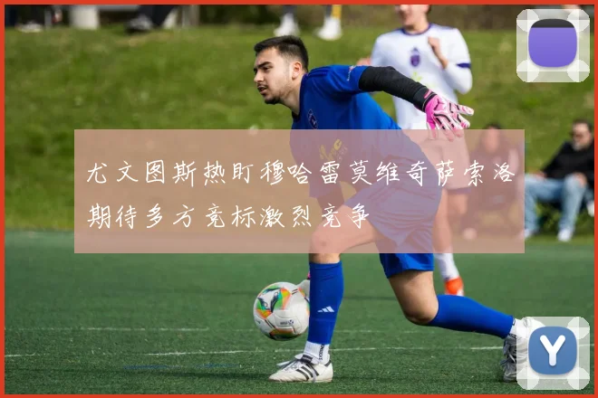 尤文图斯热盯穆哈雷莫维奇萨索洛期待多方竞标激烈竞争