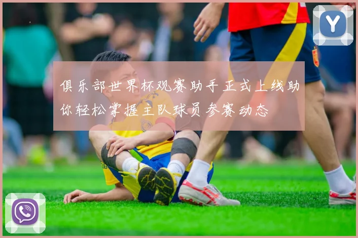 俱乐部世界杯观赛助手正式上线助你轻松掌握主队球员参赛动态