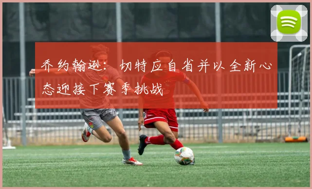 乔约翰逊：切特应自省并以全新心态迎接下赛季挑战