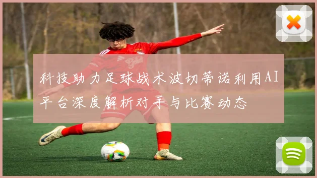 科技助力足球战术波切蒂诺利用AI平台深度解析对手与比赛动态
