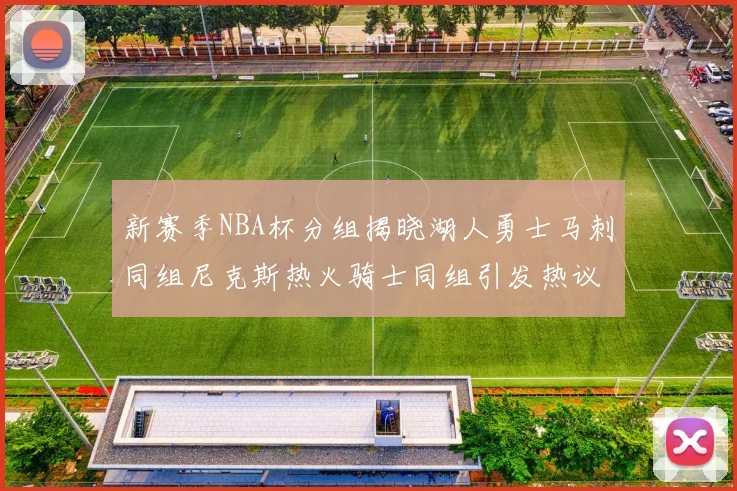 新赛季NBA杯分组揭晓湖人勇士马刺同组尼克斯热火骑士同组引发热议