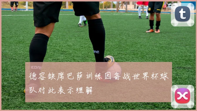 德容缺席巴萨训练因备战世界杯球队对此表示理解