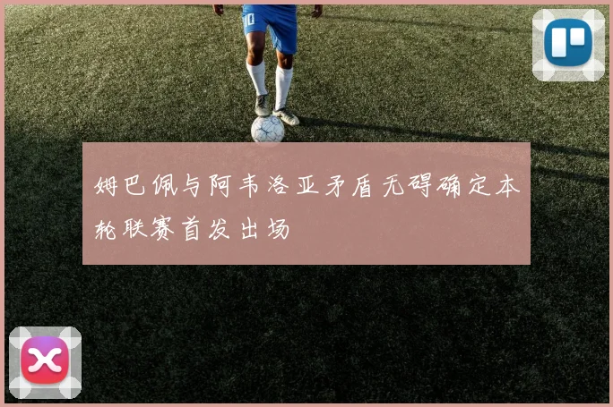 姆巴佩与阿韦洛亚矛盾无碍确定本轮联赛首发出场